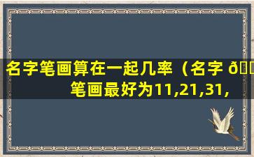 名字笔画算在一起几率（名字 🐘 笔画最好为11,21,31,32,41,52）